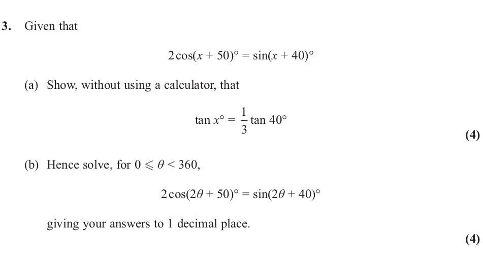 Given-that-2cos(x-+-50)°-=-sin(x-+-40)°--(a)-Show,-without-using-a-calculator,-that--tan-x°-=-\frac{1}{3}tan-40°--(b)-Hence-solve,-for-0-≤-θ-<-360,-2cos(2θ-+-50)°-=-sin(2θ-+-40)°-giving-your-answers-to-1-decimal-place.-Edexcel-A-Level Maths Pure-Question 4-2013-Paper 7.png